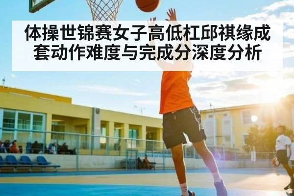 体操世锦赛女子高低杠邱祺缘成套动作难度与完成分深度分析