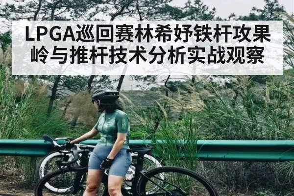 LPGA巡回赛林希妤铁杆攻果岭与推杆技术分析实战观察