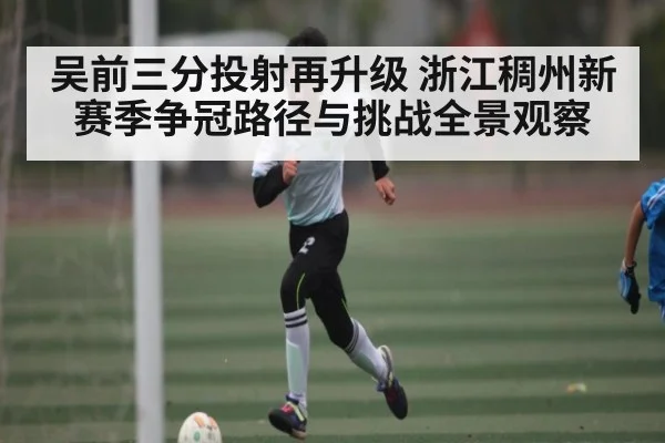 吴前三分投射再升级 浙江稠州新赛季争冠路径与挑战全景观察