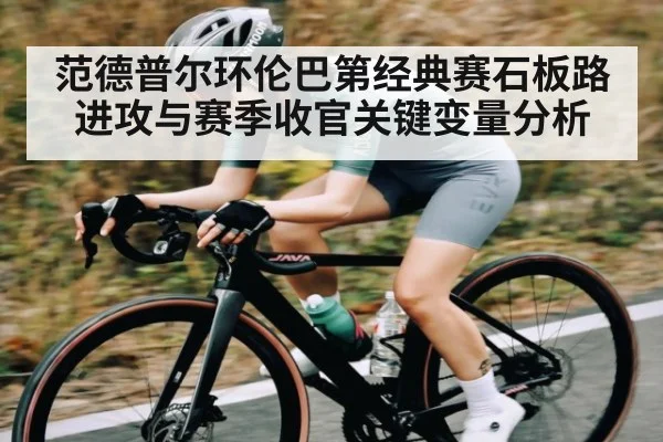范德普尔环伦巴第经典赛石板路进攻与赛季收官关键变量分析