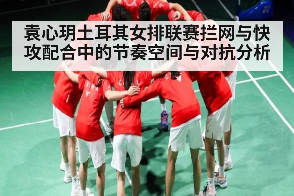 袁心玥土耳其女排联赛拦网与快攻配合中的节奏空间与对抗分析
