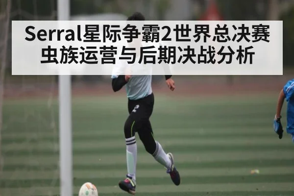 Serral星际争霸2世界总决赛虫族运营与后期决战分析